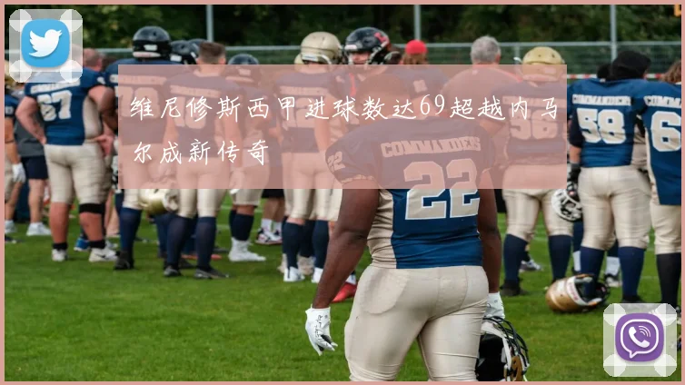 维尼修斯西甲进球数达69超越内马尔成新传奇