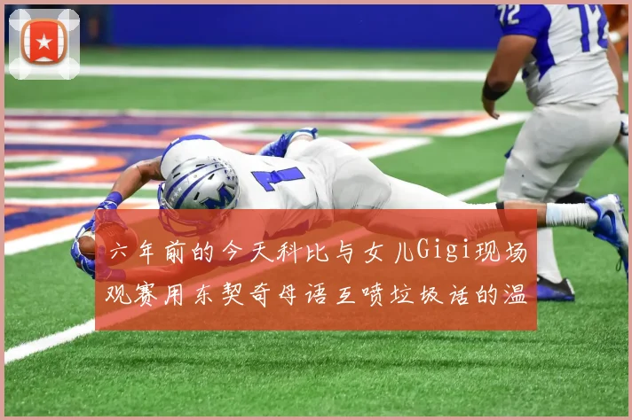 六年前的今天科比与女儿Gigi现场观赛用东契奇母语互喷垃圾话的温馨时刻