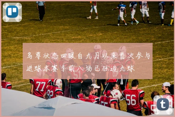 乌尊状态回暖自九月以来首次参与进球本赛季前八场已独造九球