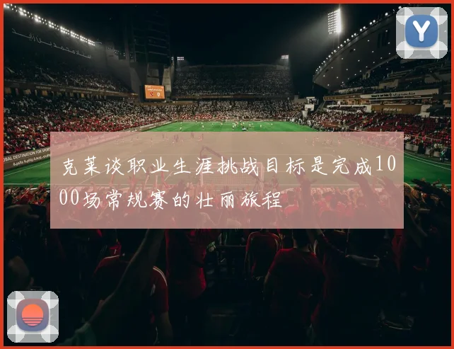 克莱谈职业生涯挑战目标是完成1000场常规赛的壮丽旅程