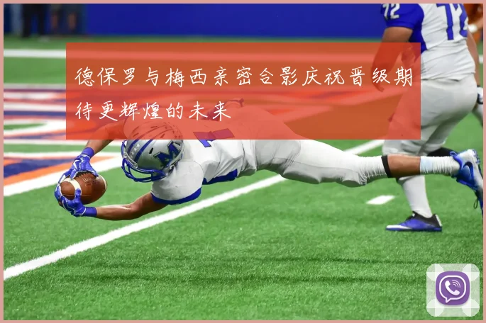 德保罗与梅西亲密合影庆祝晋级期待更辉煌的未来
