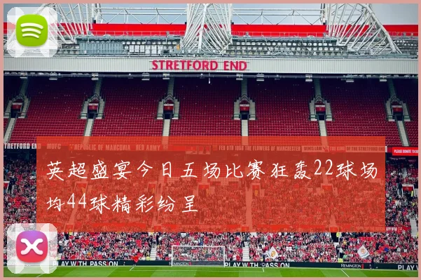英超盛宴今日五场比赛狂轰22球场均44球精彩纷呈