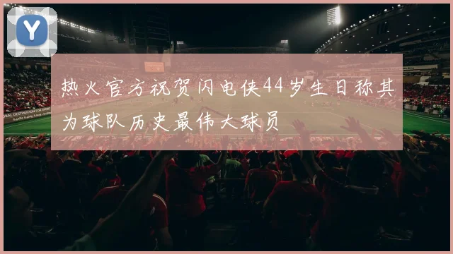 热火官方祝贺闪电侠44岁生日称其为球队历史最伟大球员