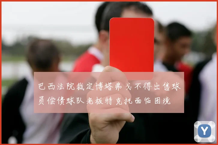 巴西法院裁定博塔弗戈不得出售球员偿债球队老板特克托面临困境