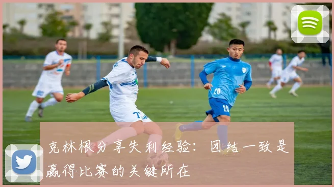 克林根分享失利经验：团结一致是赢得比赛的关键所在