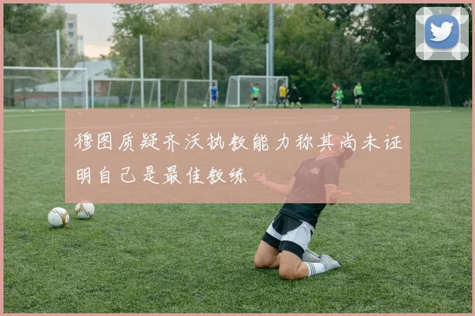 穆图质疑齐沃执教能力称其尚未证明自己是最佳教练