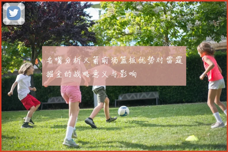 名嘴分析火箭前场篮板优势对雷霆掘金的战略意义与影响