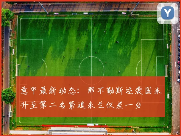 意甲最新动态：那不勒斯逆袭国米升至第二名紧追米兰仅差一分