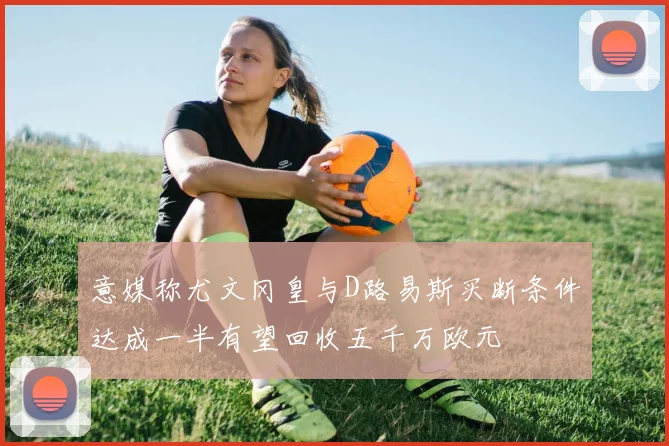 意媒称尤文冈皇与D路易斯买断条件达成一半有望回收五千万欧元