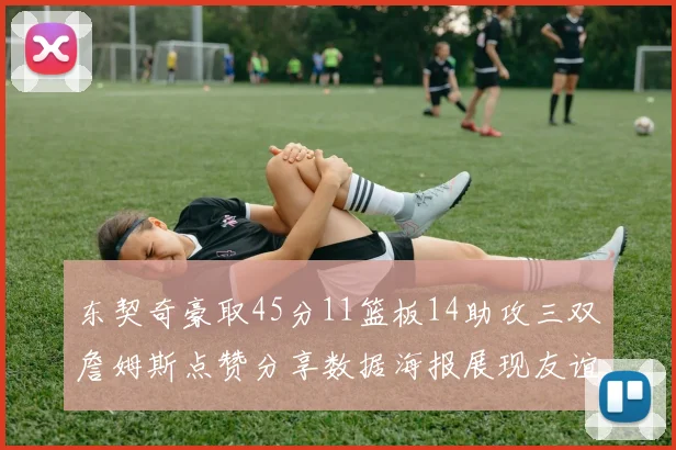 东契奇豪取45分11篮板14助攻三双詹姆斯点赞分享数据海报展现友谊