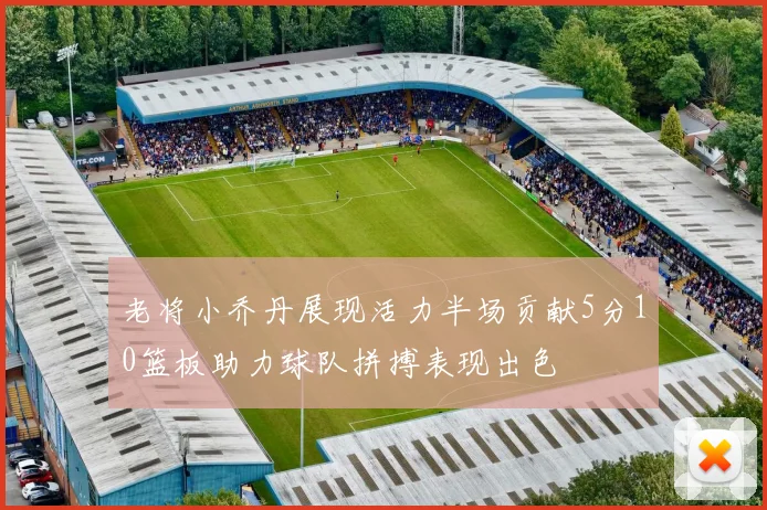 老将小乔丹展现活力半场贡献5分10篮板助力球队拼搏表现出色
