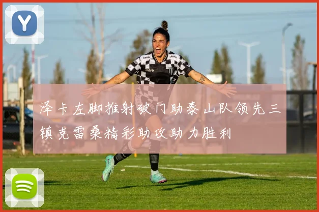 泽卡左脚推射破门助泰山队领先三镇克雷桑精彩助攻助力胜利
