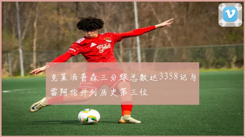 克莱汤普森三分球总数达3358记与雷阿伦并列历史第三位