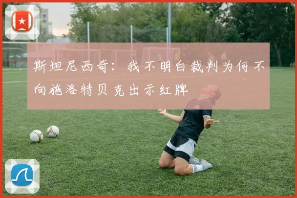 斯坦尼西奇：我不明白裁判为何不向施洛特贝克出示红牌