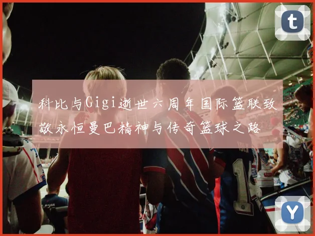 科比与Gigi逝世六周年国际篮联致敬永恒曼巴精神与传奇篮球之路