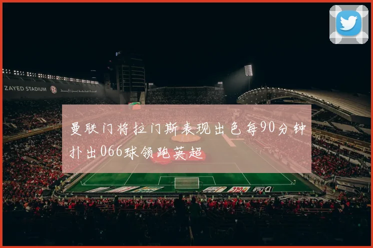 曼联门将拉门斯表现出色每90分钟扑出066球领跑英超