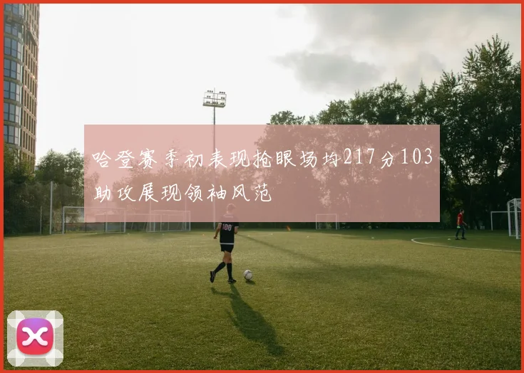 哈登赛季初表现抢眼场均217分103助攻展现领袖风范
