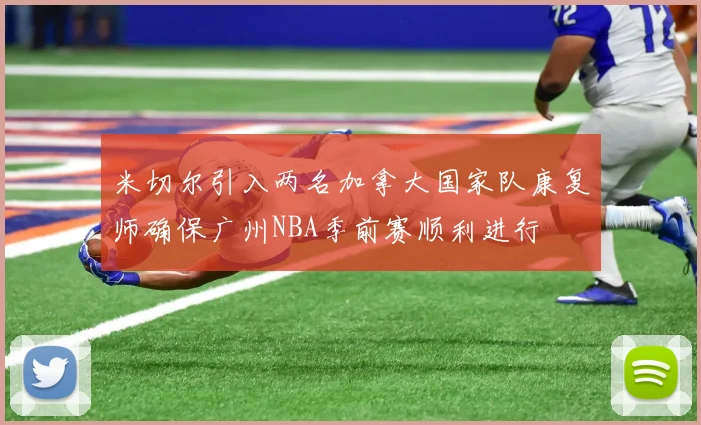 米切尔引入两名加拿大国家队康复师确保广州NBA季前赛顺利进行