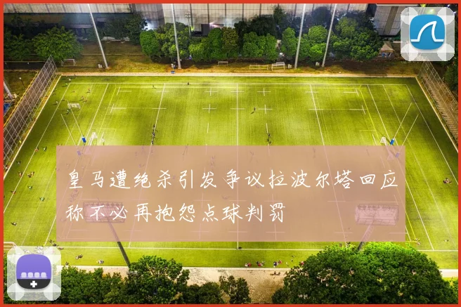 皇马遭绝杀引发争议拉波尔塔回应称不必再抱怨点球判罚
