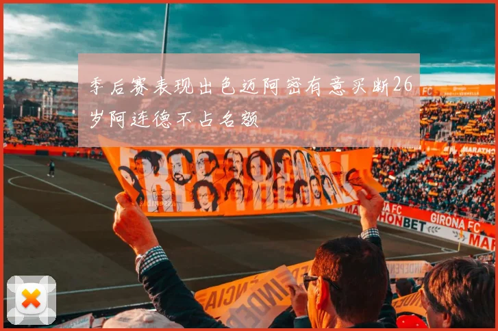 季后赛表现出色迈阿密有意买断26岁阿连德不占名额