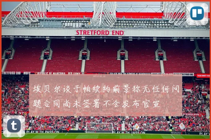 埃贝尔谈于帕续约前景称无任何问题合同尚未签署不会发布官宣