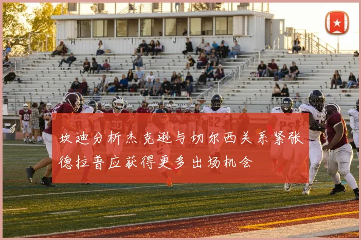 坎迪分析杰克逊与切尔西关系紧张德拉普应获得更多出场机会