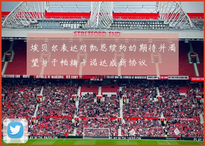 埃贝尔表达对凯恩续约的期待并渴望与于帕梅卡诺达成新协议