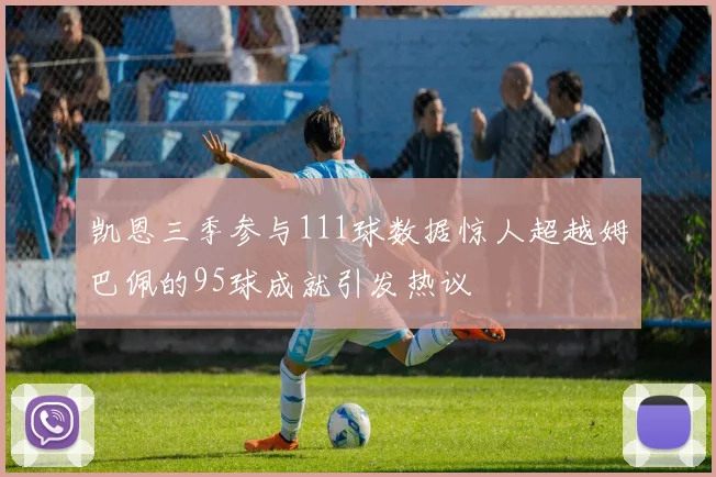 凯恩三季参与111球数据惊人超越姆巴佩的95球成就引发热议