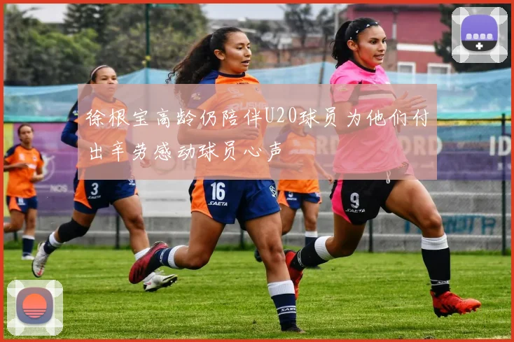 徐根宝高龄仍陪伴U20球员为他们付出辛劳感动球员心声