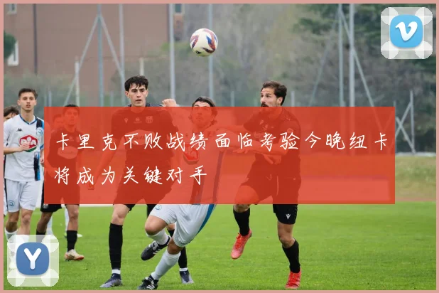 卡里克不败战绩面临考验今晚纽卡将成为关键对手
