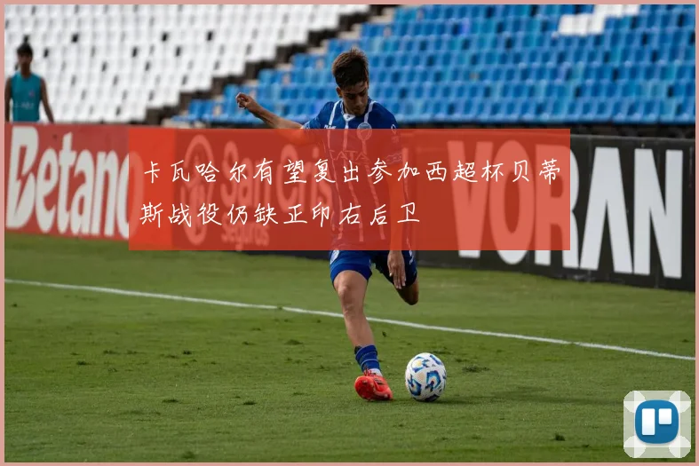 卡瓦哈尔有望复出参加西超杯贝蒂斯战役仍缺正印右后卫