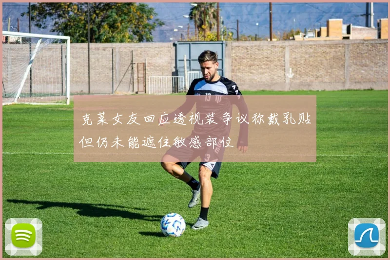 克莱女友回应透视装争议称戴乳贴但仍未能遮住敏感部位