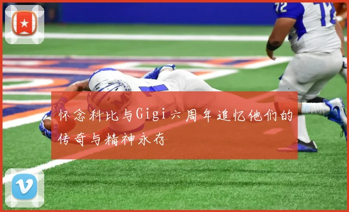 怀念科比与Gigi六周年追忆他们的传奇与精神永存