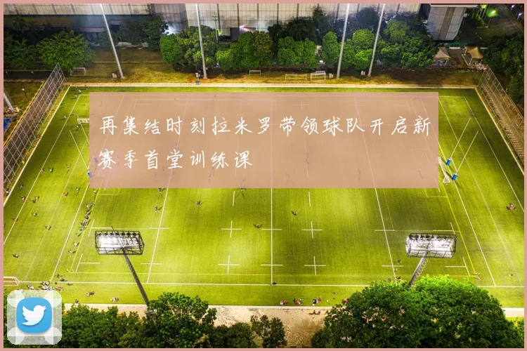 再集结时刻拉米罗带领球队开启新赛季首堂训练课