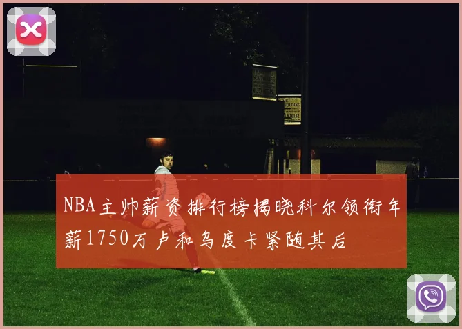 NBA主帅薪资排行榜揭晓科尔领衔年薪1750万卢和乌度卡紧随其后