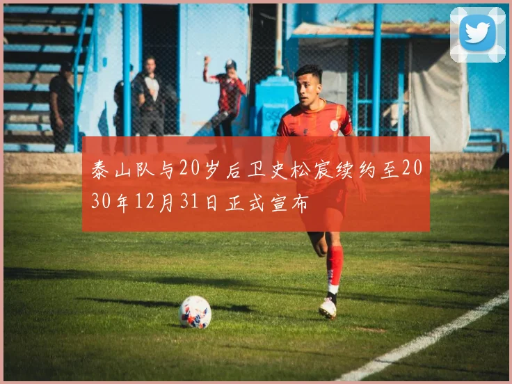 泰山队与20岁后卫史松宸续约至2030年12月31日正式宣布