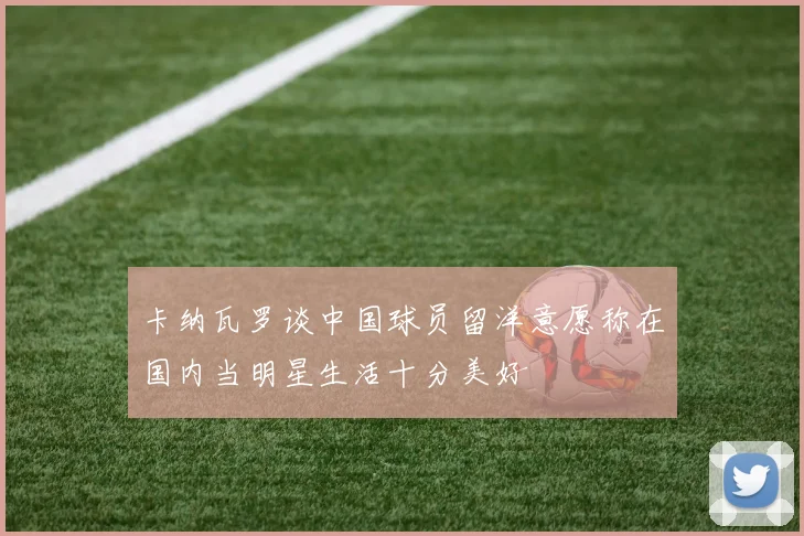 卡纳瓦罗谈中国球员留洋意愿称在国内当明星生活十分美好