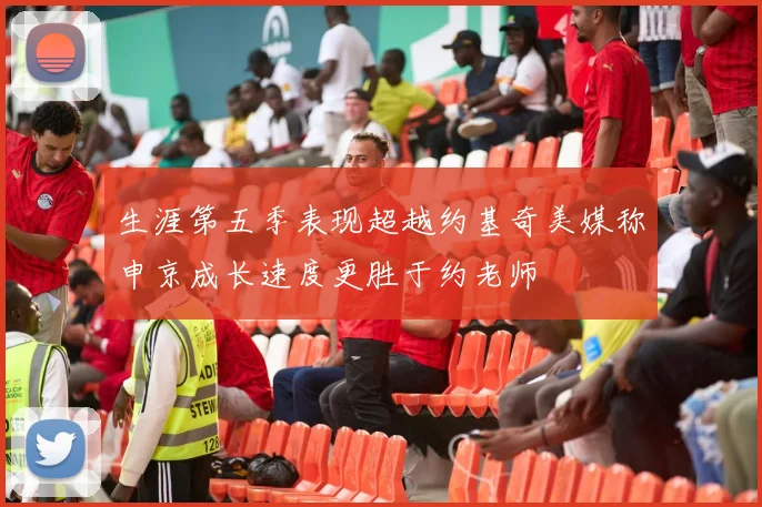 生涯第五季表现超越约基奇美媒称申京成长速度更胜于约老师