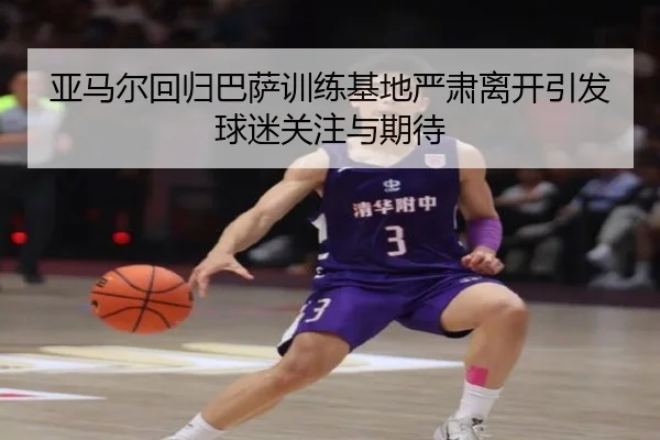 亚马尔回归巴萨训练基地严肃离开引发球迷关注与期待 - ayx